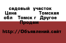 садовый  участок › Цена ­ 450 000 - Томская обл., Томск г. Другое » Продам   